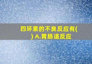 四环素的不良反应有( ) A.胃肠道反应